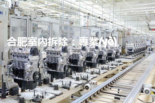 合肥室內拆除：專業(yè)高效，安全環(huán)保一站式服務